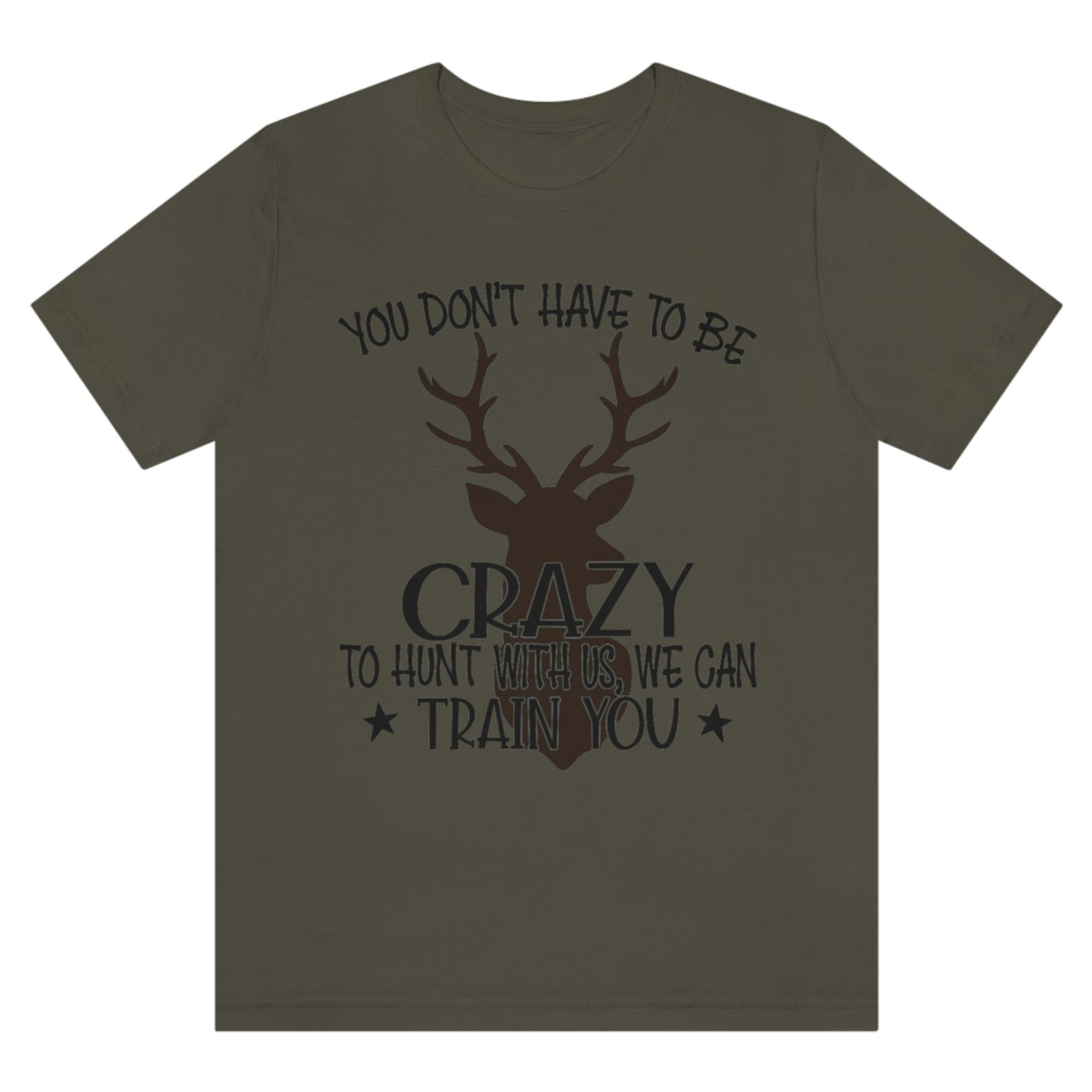 you-dont-have-to-be-crazy-to-hunt-with-us-we-can-train-you-army-green-t-shirt