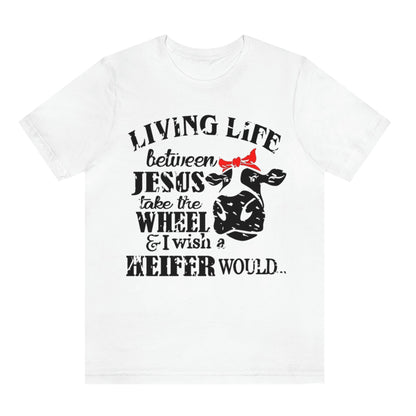 living-life-between-jesus-take-the-wheel-and-i-wish-a-heifer-would-white-t-shirt