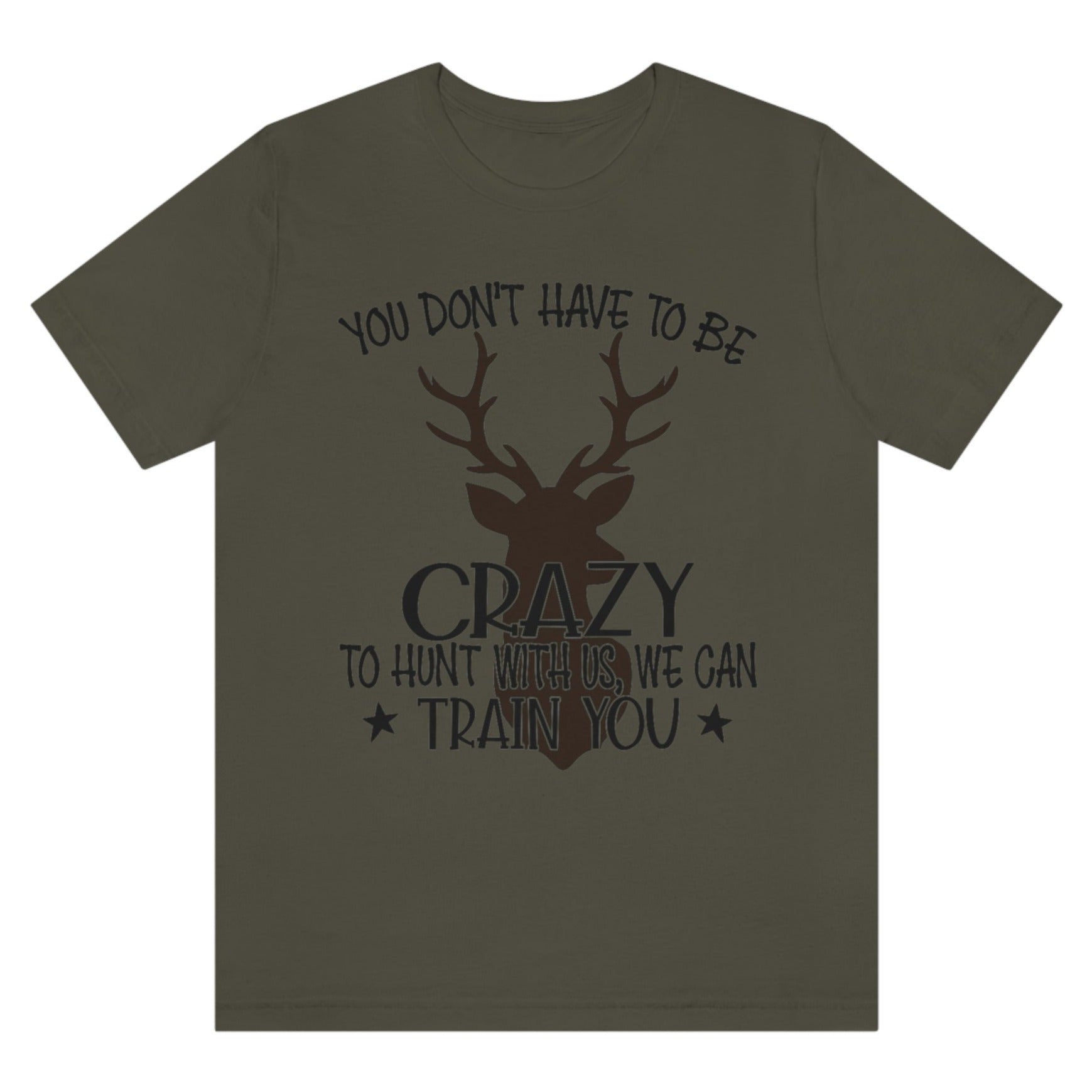 you-dont-have-to-be-crazy-to-hunt-with-us-we-can-train-you-army-green-t-shirt