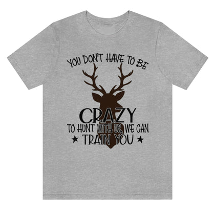 you-dont-have-to-be-crazy-to-hunt-with-us-we-can-train-you-athletic-heather-grey-t-shirt
