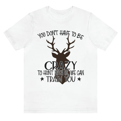 you-dont-have-to-be-crazy-to-hunt-with-us-we-can-train-you-white-t-shirt